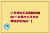 杞菊黄精茶是用制黄精吗(杞菊黄精茶是否以黄精熬制而成？)