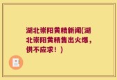 湖北崇阳黄精新闻(湖北崇阳黄精售出火爆，供不应求！)