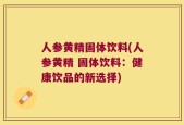 人参黄精固体饮料(人参黄精 固体饮料：健康饮品的新选择)