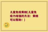 儿童免疫黄精(儿童免疫力增强的方法：黄精可以帮助！)
