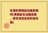 处理的黄精能治糖尿病吗(黄精能否治糖尿病，研究发现呈现积极效果)
