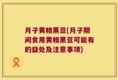 月子黄精黑豆(月子期间食用黄精黑豆可能有的益处及注意事项)