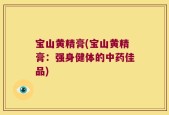 宝山黄精膏(宝山黄精膏：强身健体的中药佳品)