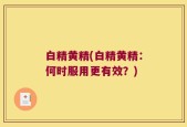 白精黄精(白精黄精：何时服用更有效？)