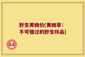 野生黄精价(黄精草：不可错过的野生珍品)