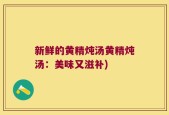 新鲜的黄精炖汤黄精炖汤：美味又滋补)
