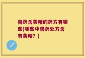 兽药含黄精的药方有哪些(哪些中兽药处方含有黄精？)