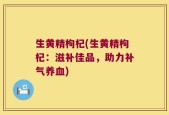生黄精枸杞(生黄精枸杞：滋补佳品，助力补气养血)