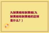 九制黄精和制黄精(九制黄精和制黄精的区别是什么？)