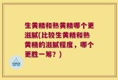 生黄精和熟黄精哪个更滋腻(比较生黄精和熟黄精的滋腻程度，哪个更胜一筹？)