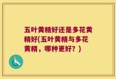 五叶黄精好还是多花黄精好(五叶黄精与多花黄精，哪种更好？)