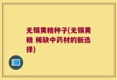 无锡黄精种子(无锡黄精 稀缺中药材的新选择)