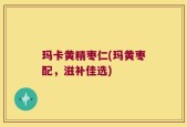玛卡黄精枣仁(玛黄枣配，滋补佳选)