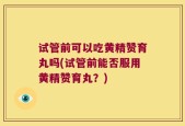 试管前可以吃黄精赞育丸吗(试管前能否服用黄精赞育丸？)