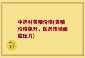 中药材黄精价格(黄精价格飙升，医药市场面临压力)