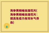 海参黄精蛹虫雄花片(海参黄精蛹虫雄花片：提高免疫力有效补气养血)