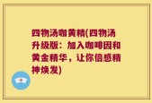 四物汤咖黄精(四物汤升级版：加入咖啡因和黄金精华，让你倍感精神焕发)