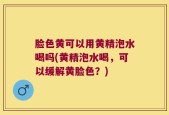 脸色黄可以用黄精泡水喝吗(黄精泡水喝，可以缓解黄脸色？)