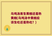 乌鸡汤用生黄精还是熟黄精(乌鸡汤中黄精应该生吃还是熟吃？)