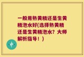 一般用熟黄精还是生黄精泡水好(选择熟黄精还是生黄精泡水？大师解析指导！)