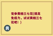 党参黄精三七花(提高免疫力，试试黄精三七花吧！)