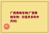 广西黄精生物(广西黄精生物：价值多多的中药材)