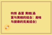 构棋 桑葚 黄精(桑葚与黄精的组合：美味与健康的完美结合)