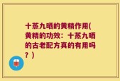 十蒸九晒的黄精作用(黄精的功效：十蒸九晒的古老配方真的有用吗？)