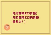乌药黄精123价格(乌药黄精123的价格是多少？)