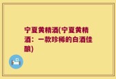 宁夏黄精酒(宁夏黄精酒：一款珍稀的白酒佳酿)