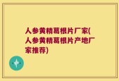 人参黄精葛根片厂家(人参黄精葛根片产地厂家推荐)