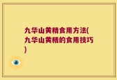 九华山黄精食用方法(九华山黄精的食用技巧)