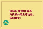 阳起石 黄精(阳起石与黄精共同发挥功效，名副其实)