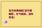 玉竹和黄精配(玉竹黄精配，补气固脱，滋补养生)