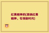 红黄精神的(激扬红黄精神，引领新时代)
