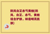 防风白芷赤芍黄精(防风、白芷、赤芍、黄精组合护肤，缔造明亮肌肤)
