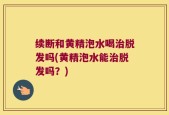 续断和黄精泡水喝治脱发吗(黄精泡水能治脱发吗？)