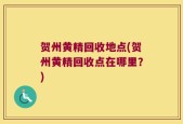 贺州黄精回收地点(贺州黄精回收点在哪里？)