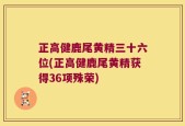 正高健鹿尾黄精三十六位(正高健鹿尾黄精获得36项殊荣)