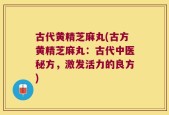 古代黄精芝麻丸(古方黄精芝麻丸：古代中医秘方，激发活力的良方)