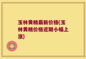 玉林黄精最新价格(玉林黄精价格近期小幅上涨)