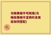 乌梅黄精不可同用(乌梅和黄精不宜同时食用应如何搭配)