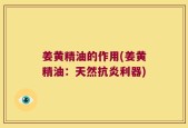 姜黄精油的作用(姜黄精油：天然抗炎利器)