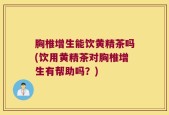 胸椎增生能饮黄精茶吗(饮用黄精茶对胸椎增生有帮助吗？)