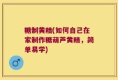 糖制黄精(如何自己在家制作糖葫芦黄精，简单易学)