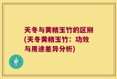 天冬与黄精玉竹的区别(天冬黄精玉竹：功效与用途差异分析)