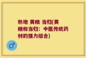 熟地 黄精 当归(黄精和当归：中医传统药材的强力组合)