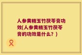 人参黄精玉竹茯苓膏功效(人参黄精玉竹茯苓膏的功效是什么？)