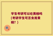 学生考研可以吃黄精吗(考研学生可否食用黄精？)