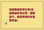 桂圆黄精茯苓红枣(桂圆黄精茯苓红枣：健脾益气，美容养颜的必备营养品)